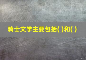 骑士文学主要包括( )和( )